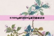 5704g和5804g显卡相差多少
