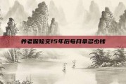 养老保险交15年后每月拿多少钱