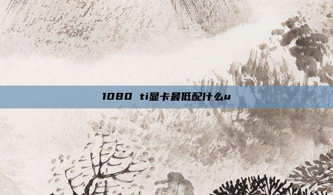 1080 ti显卡最低配什么u