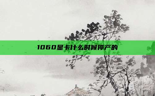 1060显卡什么时候停产的