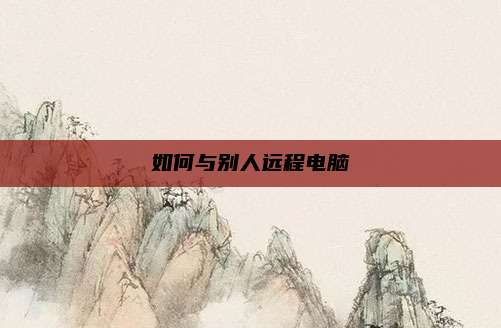 如何与别人远程电脑
