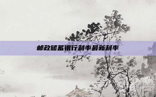 邮政储蓄银行利率最新利率