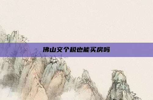 佛山交个税也能买房吗