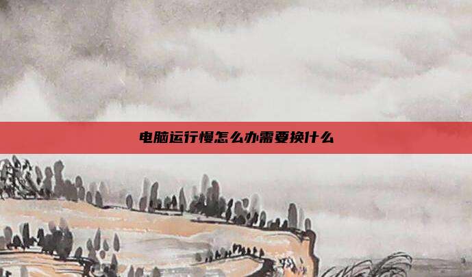 电脑运行慢怎么办需要换什么