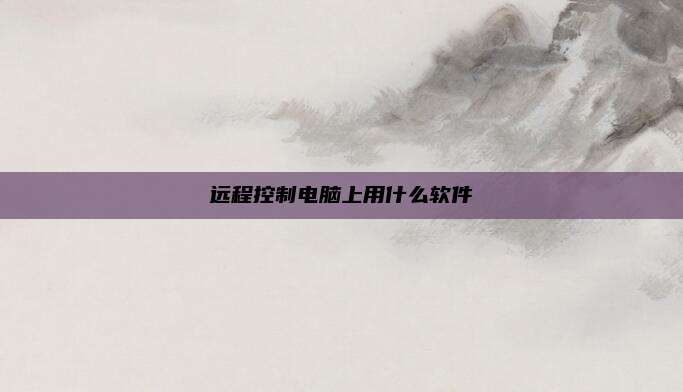 远程控制电脑上用什么软件