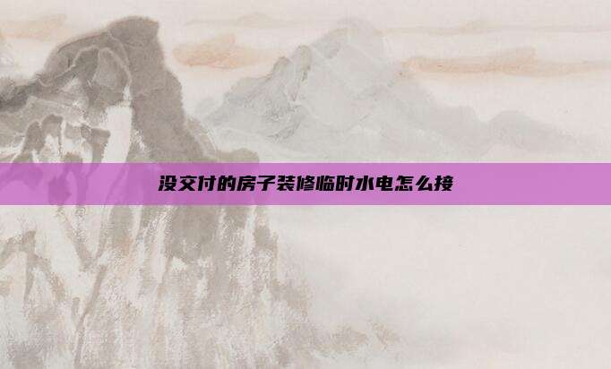 没交付的房子装修临时水电怎么接