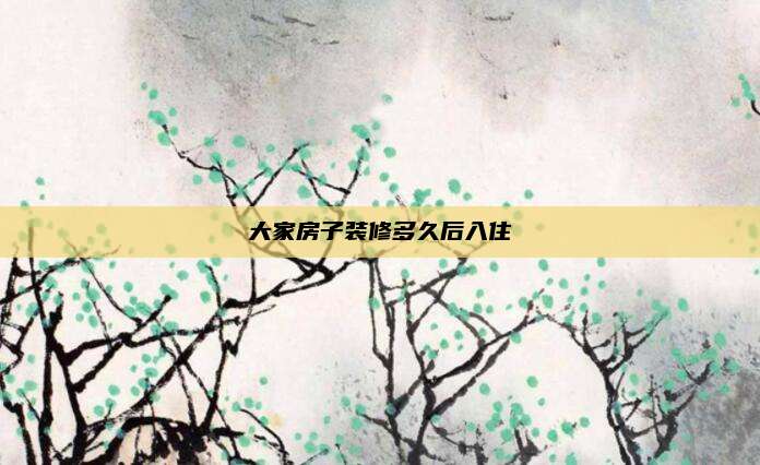 大家房子装修多久后入住