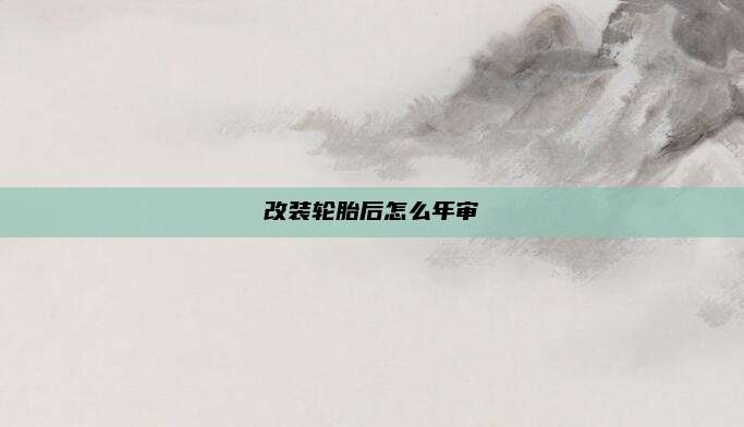 改装轮胎后怎么年审