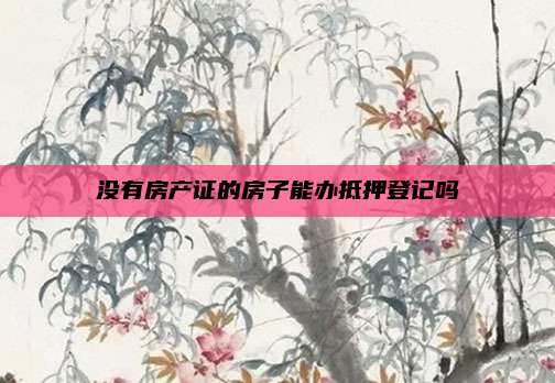 没有房产证的房子能办抵押登记吗
