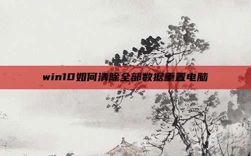 win10如何清除全部数据重置电脑