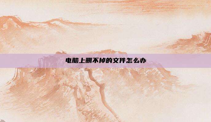 电脑上删不掉的文件怎么办