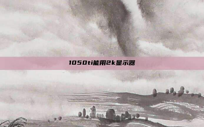 1050ti能用2k显示器