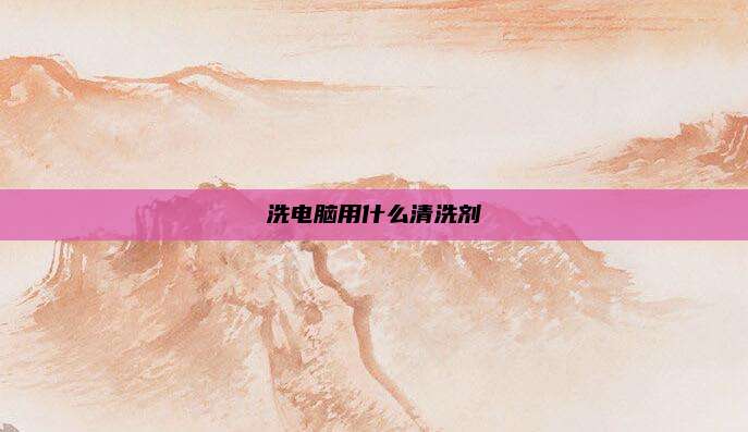 洗电脑用什么清洗剂