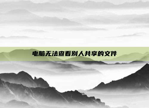 电脑无法查看别人共享的文件