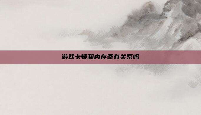 游戏卡顿和内存条有关系吗