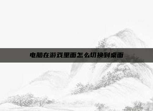 电脑在游戏里面怎么切换到桌面
