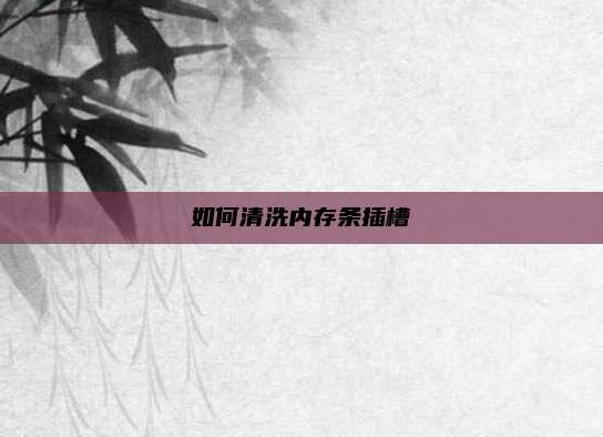 如何清洗内存条插槽