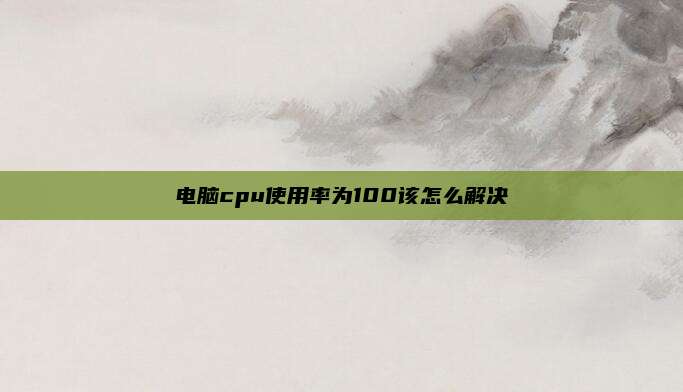 电脑cpu使用率为100该怎么解决