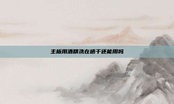 主板用酒精洗在晒干还能用吗
