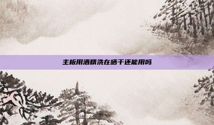 主板用酒精洗在晒干还能用吗